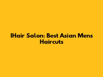 IHair Salon: Best Asian Men's Haircuts