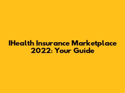 IHealth Insurance Marketplace 2022: Your Guide