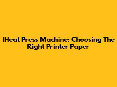 IHeat Press Machine: Choosing The Right Printer Paper