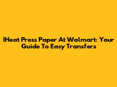 IHeat Press Paper At Walmart: Your Guide To Easy Transfers