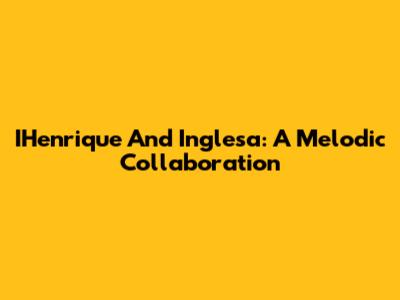 IHenrique And Inglesa: A Melodic Collaboration