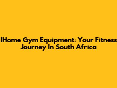 IHome Gym Equipment: Your Fitness Journey In South Africa