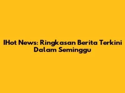 IHot News: Ringkasan Berita Terkini Dalam Seminggu