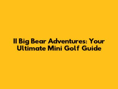 II Big Bear Adventures: Your Ultimate Mini Golf Guide