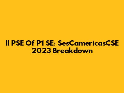 II PSE Of P1 SE: SesCamericasCSE 2023 Breakdown