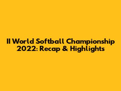 II World Softball Championship 2022: Recap & Highlights