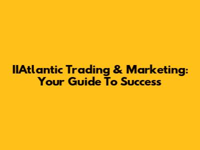 IIAtlantic Trading & Marketing: Your Guide To Success