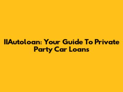 IIAutoloan: Your Guide To Private Party Car Loans