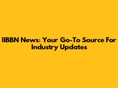 IIBBN News: Your Go-To Source For Industry Updates