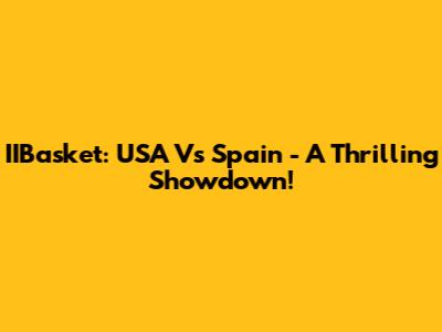IIBasket: USA Vs Spain - A Thrilling Showdown!