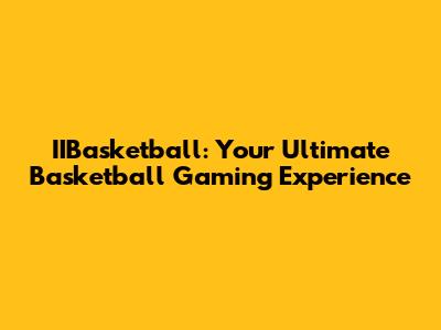 IIBasketball: Your Ultimate Basketball Gaming Experience