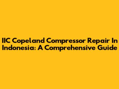 IIC Copeland Compressor Repair In Indonesia: A Comprehensive Guide
