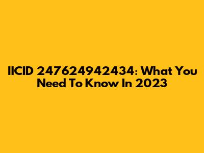 IICID 247624942434: What You Need To Know In 2023