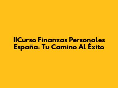 IICurso Finanzas Personales España: Tu Camino Al Éxito