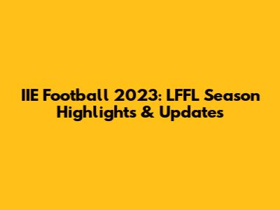 IIE Football 2023: LFFL Season Highlights & Updates