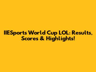 IIESports World Cup LOL: Results, Scores & Highlights!