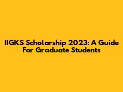 IIGKS Scholarship 2023: A Guide For Graduate Students