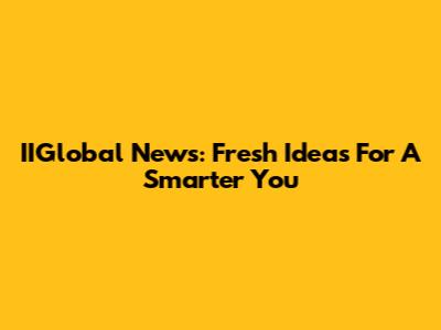 IIGlobal News: Fresh Ideas For A Smarter You