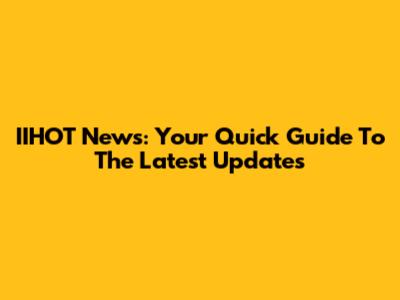 IIHOT News: Your Quick Guide To The Latest Updates