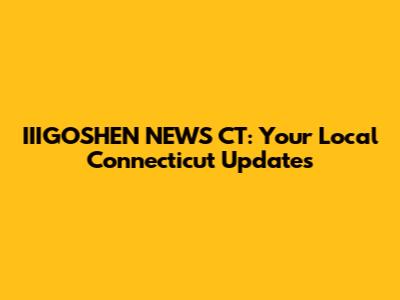 IIIGOSHEN NEWS CT: Your Local Connecticut Updates