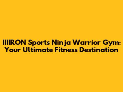 IIIIRON Sports Ninja Warrior Gym: Your Ultimate Fitness Destination