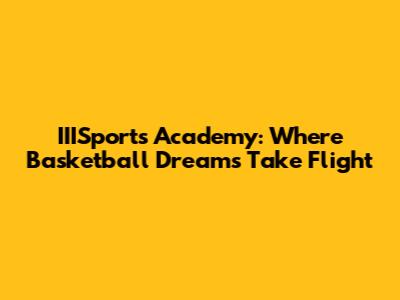 IIISports Academy: Where Basketball Dreams Take Flight