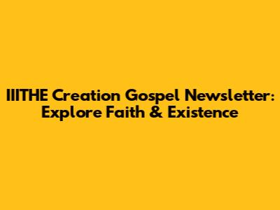 IIITHE Creation Gospel Newsletter: Explore Faith & Existence