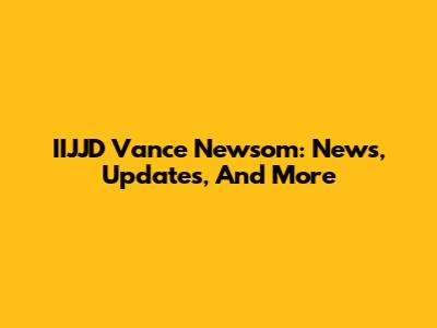 IIJJD Vance Newsom: News, Updates, And More