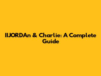 IIJORDAn & Charlie: A Complete Guide