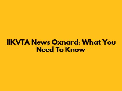 IIKVTA News Oxnard: What You Need To Know
