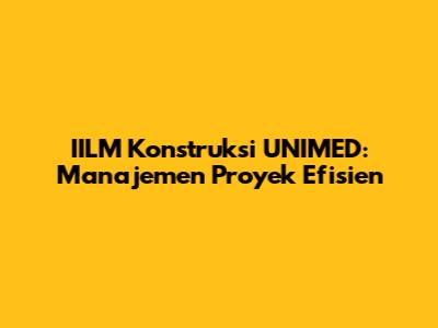 IILM Konstruksi UNIMED: Manajemen Proyek Efisien