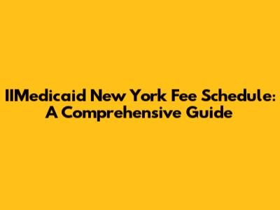 IIMedicaid New York Fee Schedule: A Comprehensive Guide