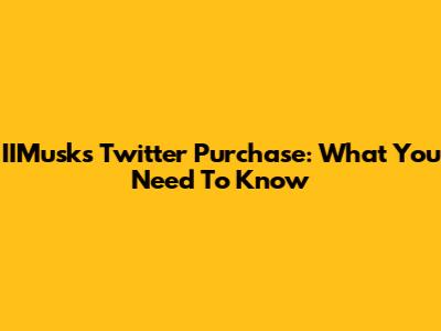 IIMusk's Twitter Purchase: What You Need To Know