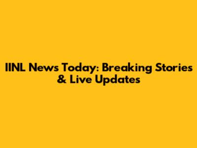 IINL News Today: Breaking Stories & Live Updates