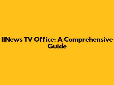 IINews TV Office: A Comprehensive Guide