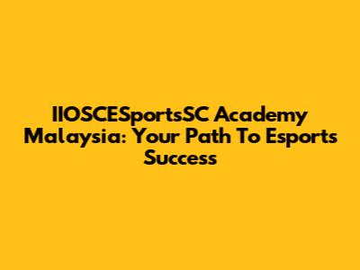 IIOSCESportsSC Academy Malaysia: Your Path To Esports Success