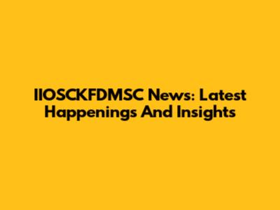 IIOSCKFDMSC News: Latest Happenings And Insights