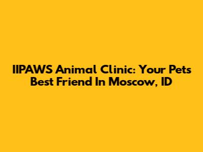 IIPAWS Animal Clinic: Your Pet's Best Friend In Moscow, ID