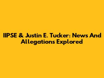 IIPSE & Justin E. Tucker: News And Allegations Explored