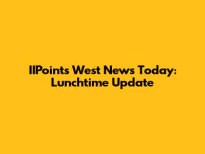 IIPoints West News Today: Lunchtime Update