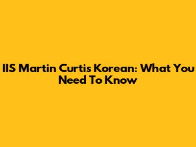 IIS Martin Curtis Korean: What You Need To Know