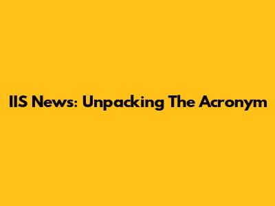 IIS News: Unpacking The Acronym