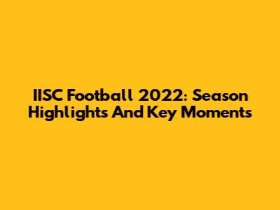 IISC Football 2022: Season Highlights And Key Moments