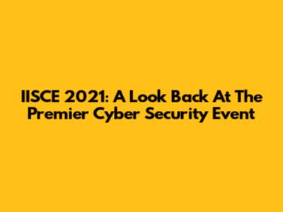 IISCE 2021: A Look Back At The Premier Cyber Security Event