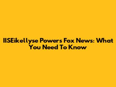 IISEikellyse Powers Fox News: What You Need To Know