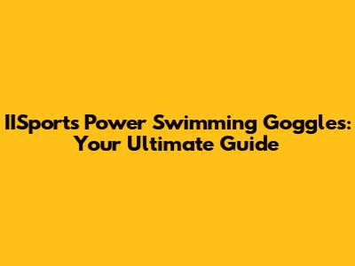 IISports Power Swimming Goggles: Your Ultimate Guide