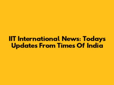 IIT International News: Today's Updates From Times Of India