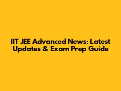 IIT JEE Advanced News: Latest Updates & Exam Prep Guide