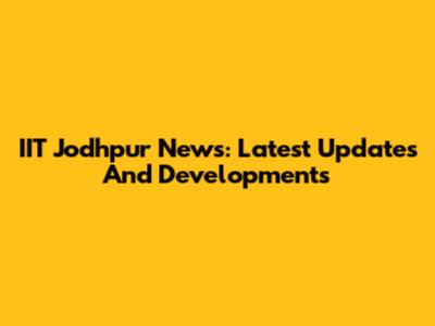 IIT Jodhpur News: Latest Updates And Developments