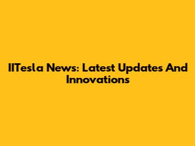 IITesla News: Latest Updates And Innovations